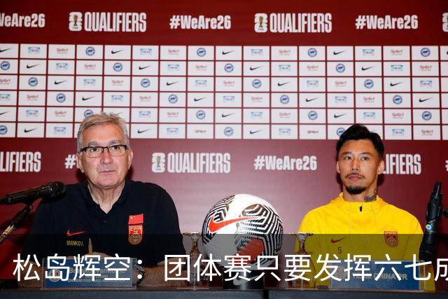 松岛辉空：团体赛只要发挥六七成实力 就能和中国乒乓球队抗衡